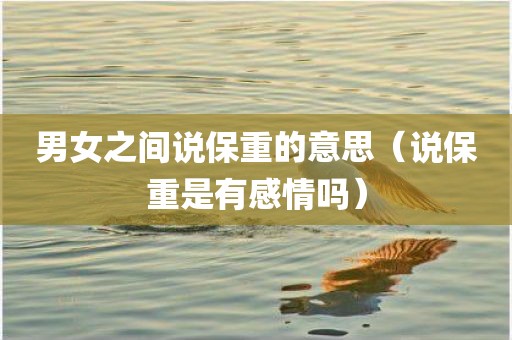 男女之间说保重的意思（说保重是有感情吗）