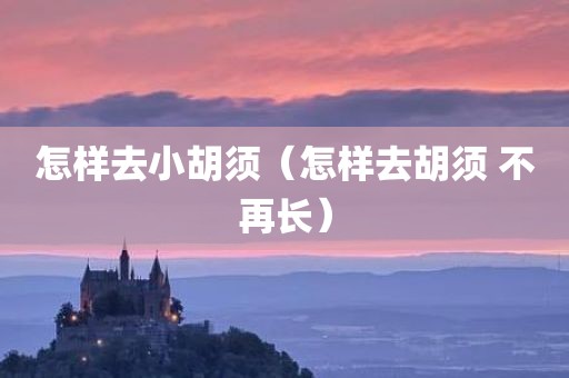 怎样去小胡须（怎样去胡须 不再长）