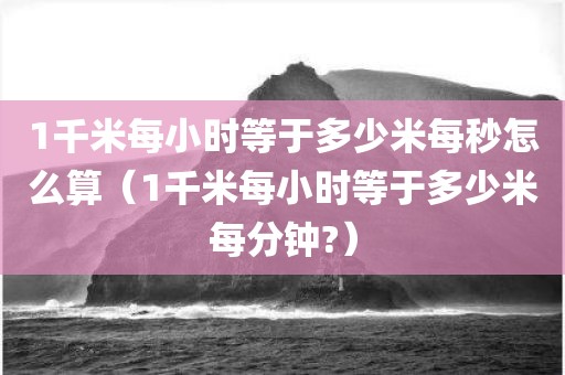 1千米每小时等于多少米每秒怎么算(1千米每小时等于多少米每分钟?)