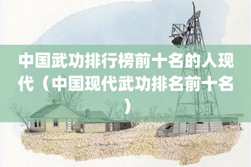 中国武功排行榜前十名的人现代（中国现代武功排名前十名）