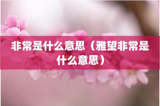 非常是什么意思（雅望非常是什么意思）