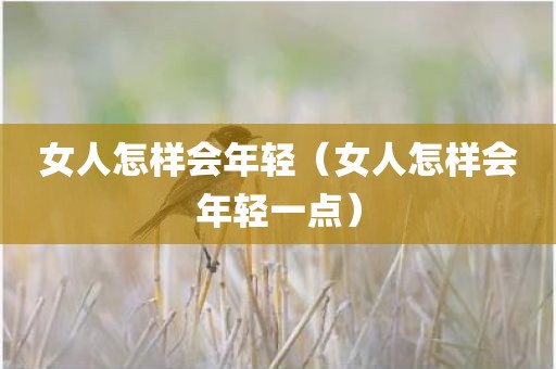 女人怎样会年轻（女人怎样会年轻一点）