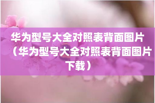 华为型号大全对照表背面图片（华为型号大全对照表背面图片下载）