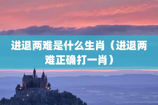 进退两难是什么生肖（进退两难正确打一肖）