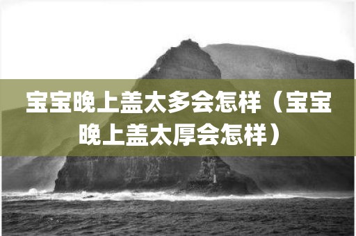 宝宝晚上盖太多会怎样（宝宝晚上盖太厚会怎样）
