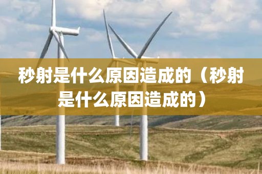 秒射是什么原因造成的（秒射是什么原因造成的）