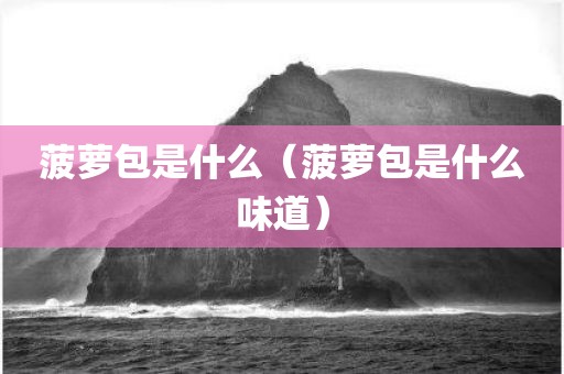 菠萝包是什么（菠萝包是什么味道）