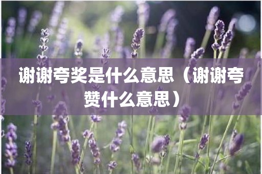 谢谢夸奖是什么意思(谢谢夸赞什么意思)