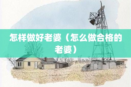 怎样做好老婆（怎么做合格的老婆）