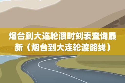 烟台到大连轮渡时刻表查询最新（烟台到大连轮渡路线）
