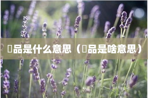 瑧品是什么意思（鮀品是啥意思）