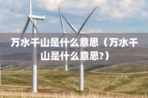 万水千山是什么意思（万水千山是什么意思?）