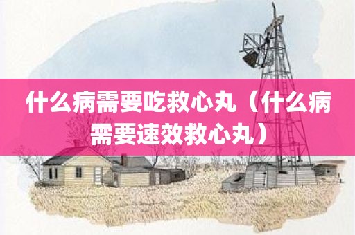 什么病需要吃救心丸（什么病需要速效救心丸）