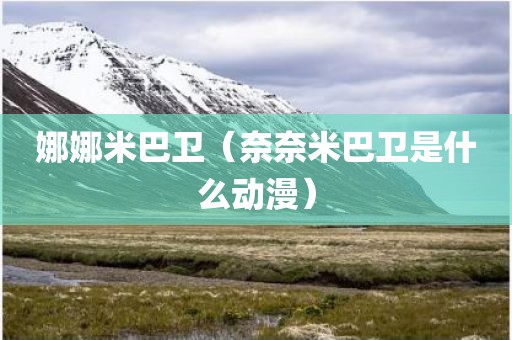 娜娜米巴卫(奈奈米巴卫是什么动漫)