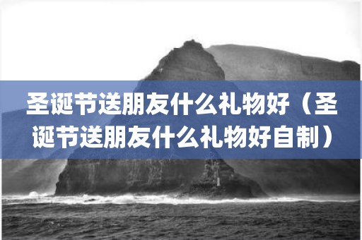 圣诞节送朋友什么礼物好（圣诞节送朋友什么礼物好自制）
