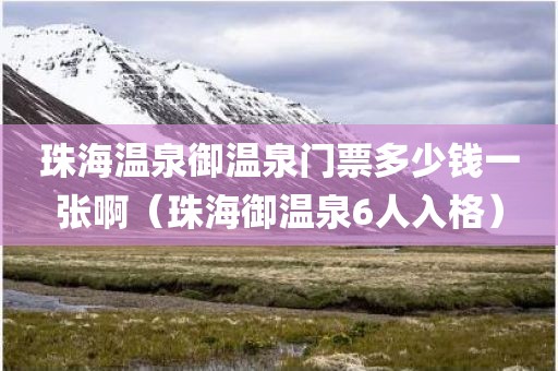 珠海温泉御温泉门票多少钱一张啊（珠海御温泉6人入格）