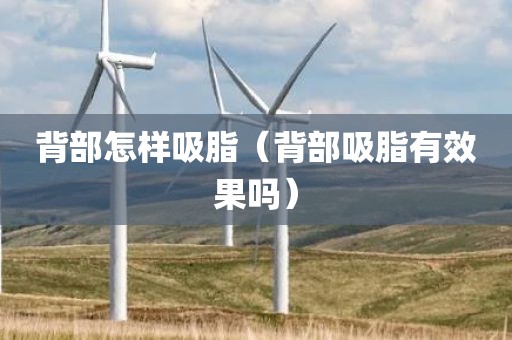背部怎样吸脂（背部吸脂有效果吗）