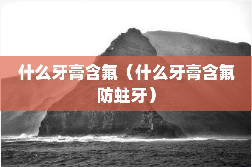什么牙膏含氟（什么牙膏含氟防蛀牙）