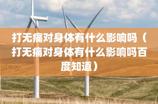 打无痛对身体有什么影响吗（打无痛对身体有什么影响吗百度知道）