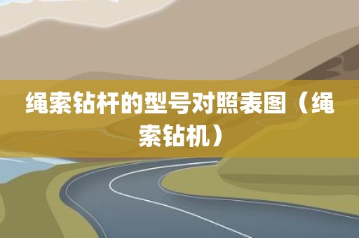 绳索钻杆的型号对照表图（绳索钻机）