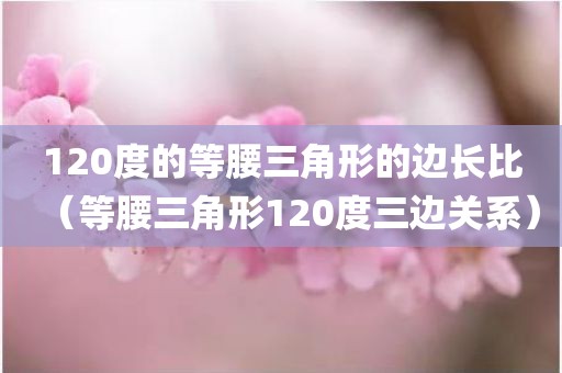 120度的等腰三角形的边长比（等腰三角形120度三边关系）