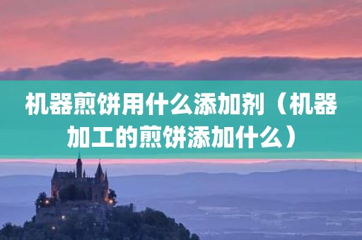 机器煎饼用什么添加剂（机器加工的煎饼添加什么）