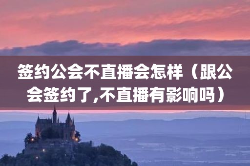 签约公会不直播会怎样（跟公会签约了,不直播有影响吗）