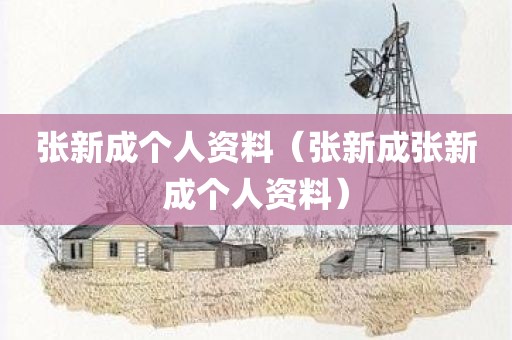 张新成个人资料（张新成张新成个人资料）