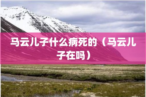 马云儿子什么病死的（马云儿子在吗）