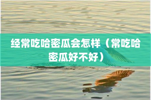 经常吃哈密瓜会怎样（常吃哈密瓜好不好）