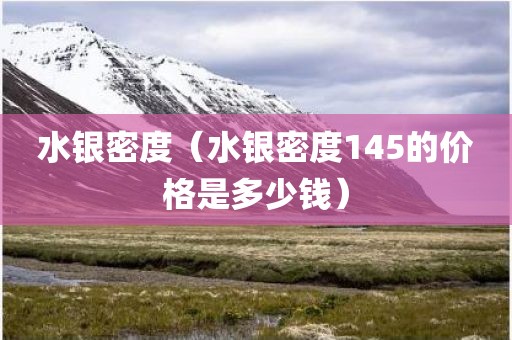 水银密度（水银密度145的价格是多少钱）