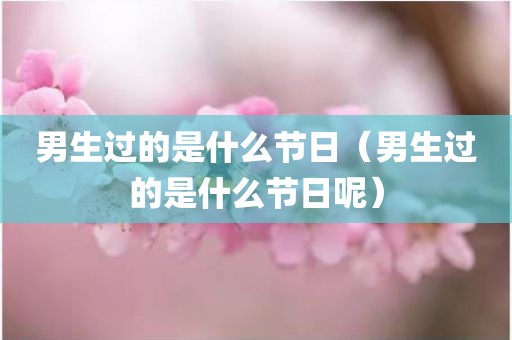 男生过的是什么节日（男生过的是什么节日呢）
