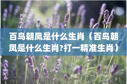 百鸟朝凤是什么生肖（百鸟朝凤是什么生肖?打一精准生肖）