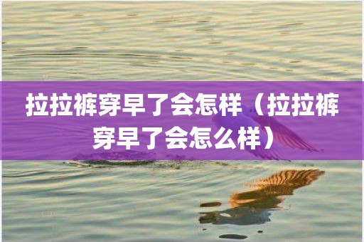拉拉裤穿早了会怎样（拉拉裤穿早了会怎么样）
