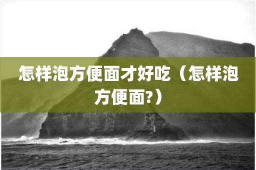 怎样泡方便面才好吃（怎样泡方便面?）