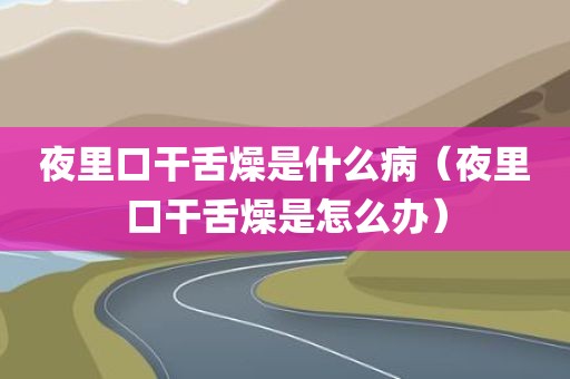 夜里口干舌燥是什么病(夜里口干舌燥是怎么办) 夜里口干舌燥是什么病(夜里口干舌燥是怎么办)