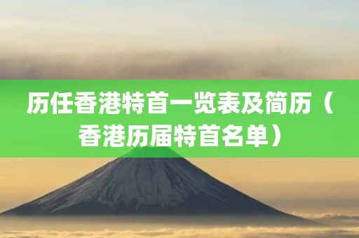 历任香港特首一览表及简历（香港历届特首名单）