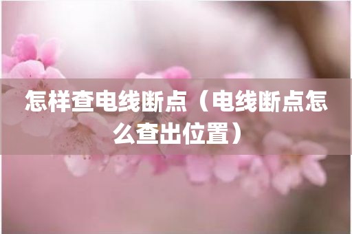 怎样查电线断点（电线断点怎么查出位置）