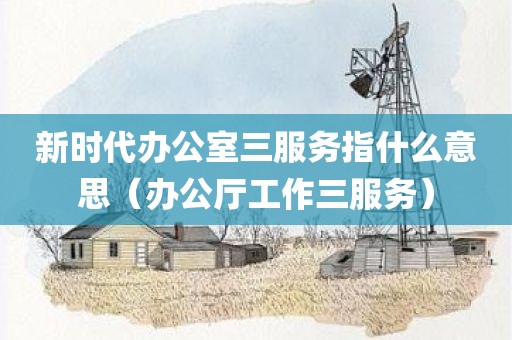 新时代办公室三服务指什么意思(办公厅工作三服务)