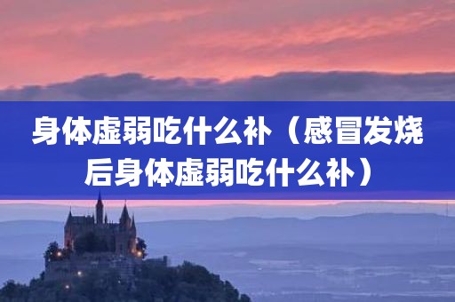 身体虚弱吃什么补（感冒发烧后身体虚弱吃什么补）
