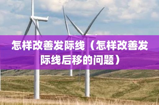 怎样改善发际线（怎样改善发际线后移的问题）