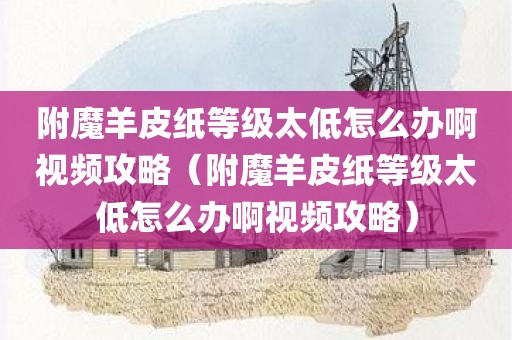 附魔羊皮纸等级太低怎么办啊视频攻略（附魔羊皮纸等级太低怎么办啊视频攻略）