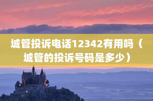 城管投诉电话12342有用吗（城管的投诉号码是多少）