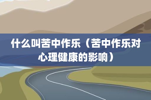 什么叫苦中作乐（苦中作乐对心理健康的影响）