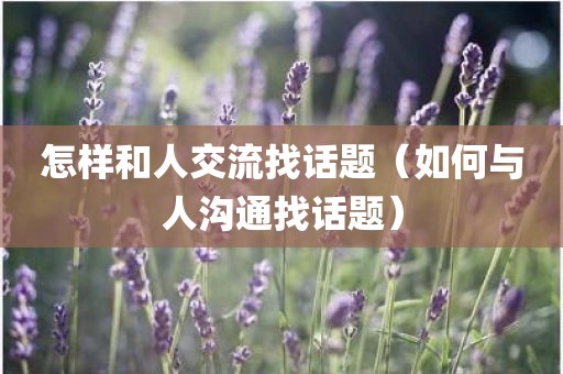 怎样和人交流找话题（如何与人沟通找话题）