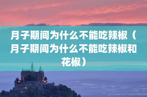 月子期间为什么不能吃辣椒（月子期间为什么不能吃辣椒和花椒）