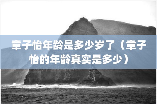 章子怡年龄是多少岁了（章子怡的年龄真实是多少）