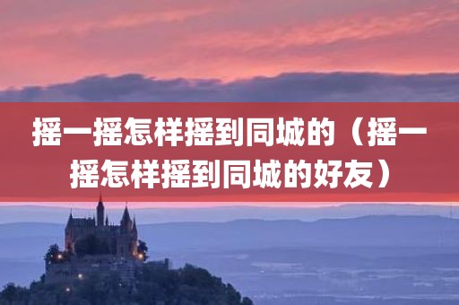 摇一摇怎样摇到同城的（摇一摇怎样摇到同城的好友）