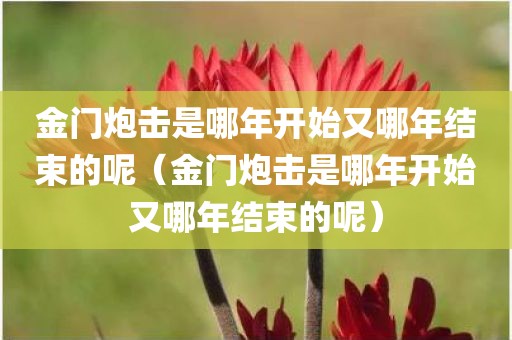 金门炮击是哪年开始又哪年结束的呢（金门炮击是哪年开始又哪年结束的呢）