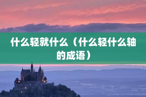 什么轻就什么（什么轻什么轴的成语）
